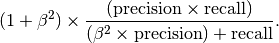 (1 + \beta^{2}) \times \frac{(\textnormal{precision} \times \textnormal{recall})}{(\beta^{2} \times \textnormal{precision}) + \textnormal{recall}}.